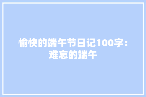 愉快的端午节日记100字：难忘的端午