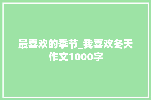 最喜欢的季节_我喜欢冬天作文1000字 工作总结