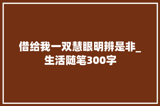 借给我一双慧眼明辨是非_生活随笔300字 商务演讲