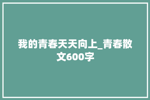 我的青春天天向上_青春散文600字 简历模板