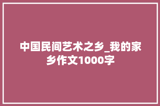 中国民间艺术之乡_我的家乡作文1000字
