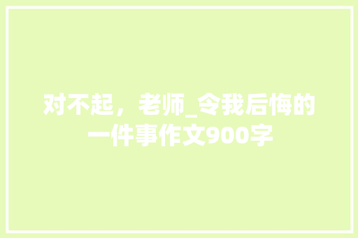 对不起，老师_令我后悔的一件事作文900字 校园演讲