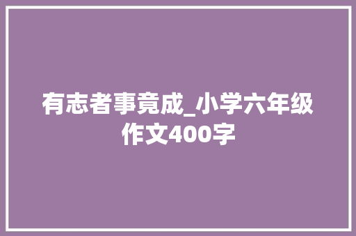 有志者事竟成_小学六年级作文400字 工作总结