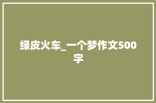 绿皮火车_一个梦作文500字 励志演讲