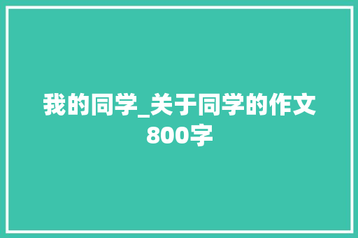 我的同学_关于同学的作文800字 工作报告