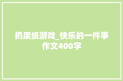扔废纸游戏_快乐的一件事作文400字 职场范文