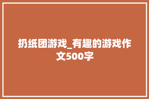 扔纸团游戏_有趣的游戏作文500字 职场范文