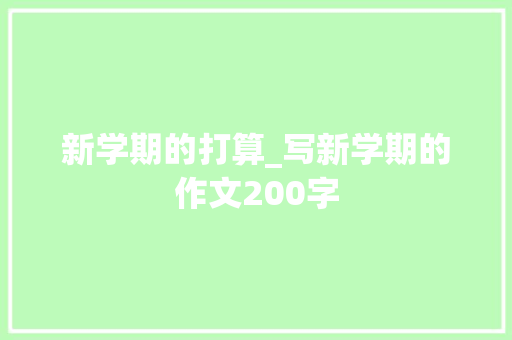 新学期的打算_写新学期的作文200字 工作报告