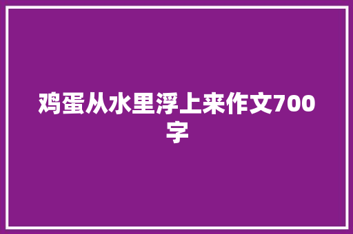 鸡蛋从水里浮上来作文700字 求职信