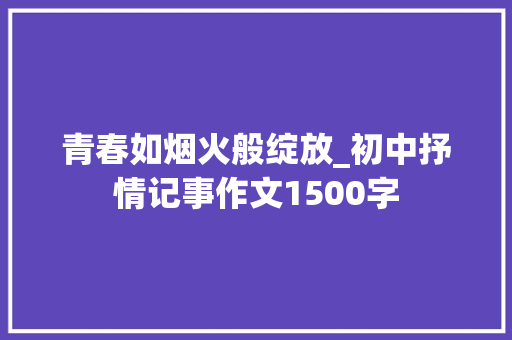青春如烟火般绽放_初中抒情记事作文1500字 商务演讲