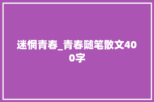 迷惘青春_青春随笔散文400字 工作总结
