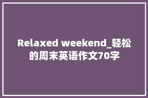 Relaxed weekend_轻松的周末英语作文70字 工作总结
