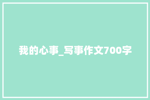 我的心事_写事作文700字 职场范文