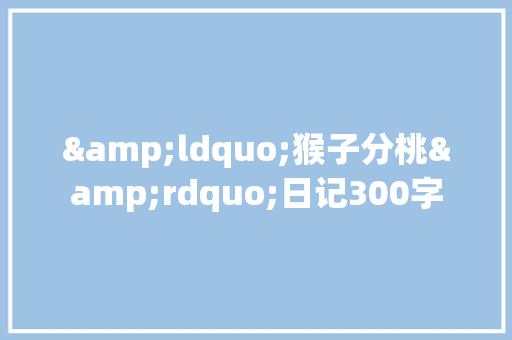 &ldquo;猴子分桃&rdquo;日记300字 工作总结