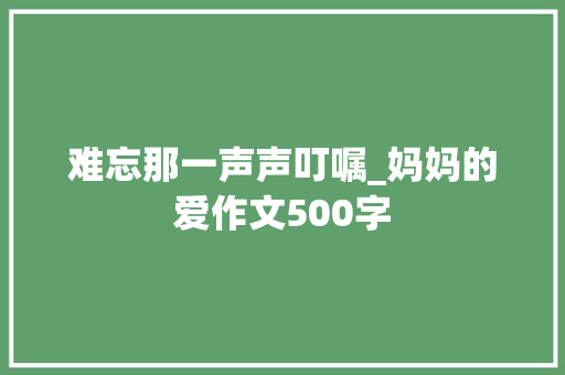 难忘那一声声叮嘱_妈妈的爱作文500字