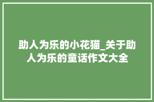 助人为乐的小花猫_关于助人为乐的童话作文大全 校园演讲