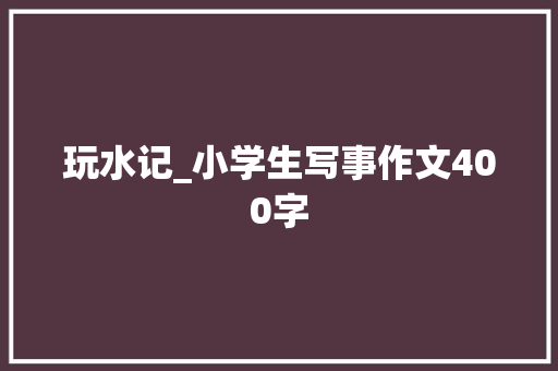 玩水记_小学生写事作文400字 励志演讲