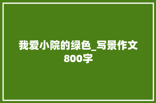 我爱小院的绿色_写景作文800字