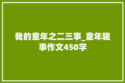 我的童年之二三事_童年趣事作文450字 演讲稿