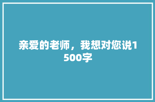 亲爱的老师，我想对您说1500字