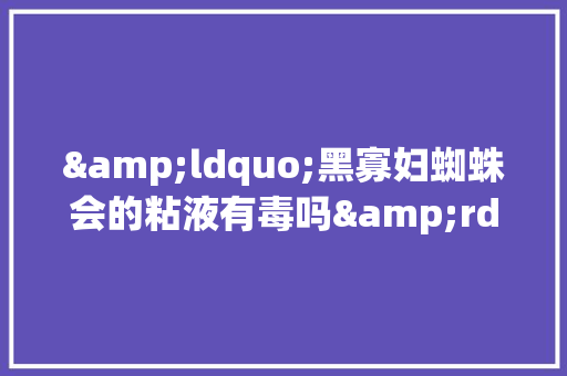 &ldquo;黑寡妇蜘蛛会的粘液有毒吗&rdquo;作文500字