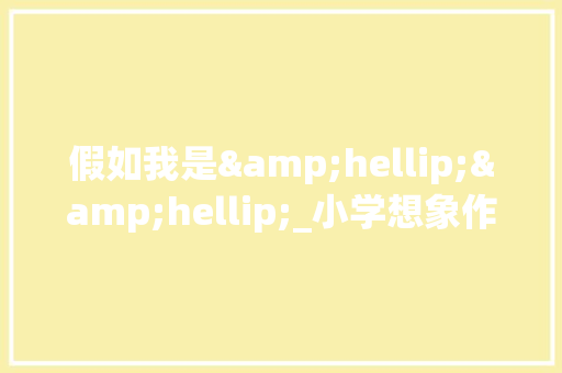 假如我是&hellip;&hellip;_小学想象作文500字 工作报告