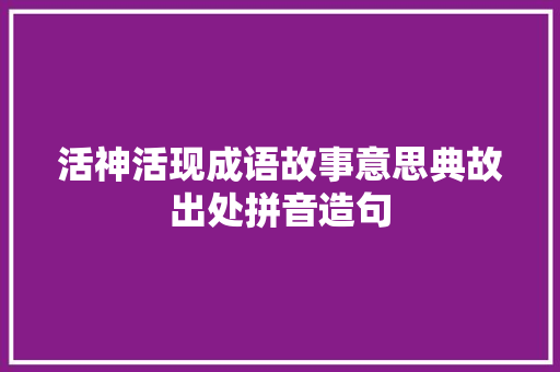 活神活现成语故事意思典故出处拼音造句 校园演讲
