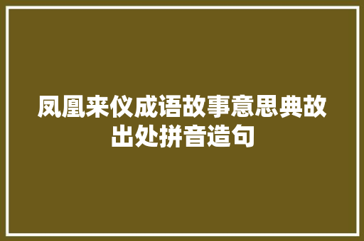 凤凰来仪成语故事意思典故出处拼音造句 演讲稿
