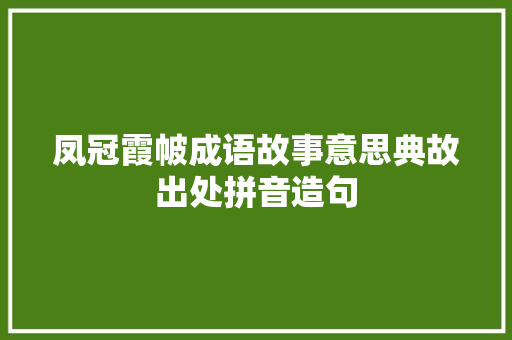 凤冠霞帔成语故事意思典故出处拼音造句 校园演讲