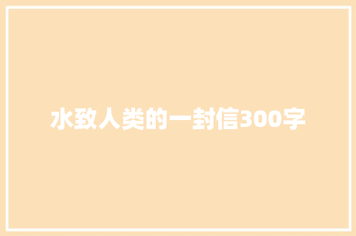 水致人类的一封信300字 工作总结