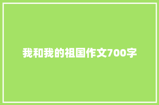 我和我的祖国作文700字 职场范文
