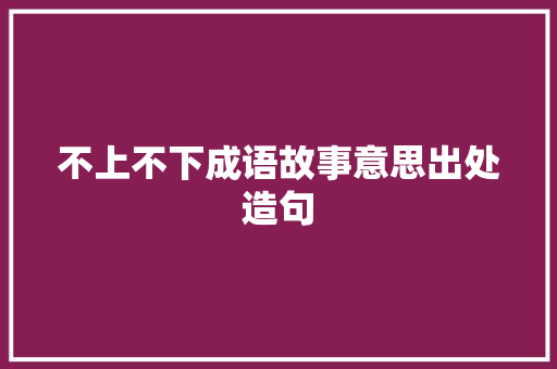 不上不下成语故事意思出处造句 求职信