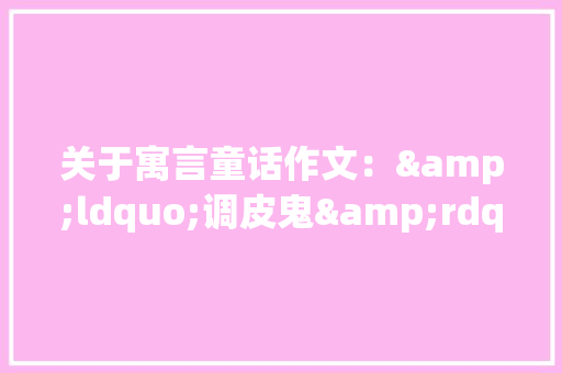 关于寓言童话作文：&ldquo;调皮鬼&rdquo;VS名人 工作报告