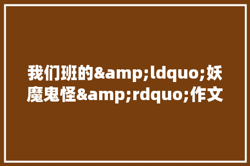 我们班的&ldquo;妖魔鬼怪&rdquo;作文