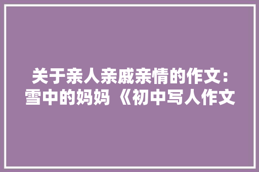 关于亲人亲戚亲情的作文：雪中的妈妈 《初中写人作文》 商务演讲