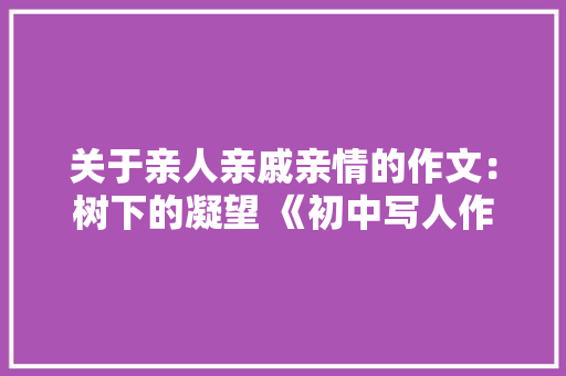 关于亲人亲戚亲情的作文：树下的凝望 《初中写人作文》 励志演讲