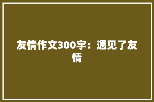 友情作文300字：遇见了友情