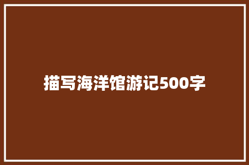 描写海洋馆游记500字 演讲稿