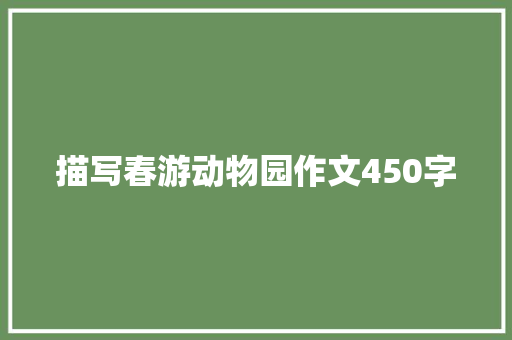 描写春游动物园作文450字 工作报告