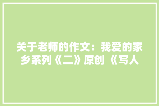 关于老师的作文：我爱的家乡系列《二》原创 《写人作文》 职场范文