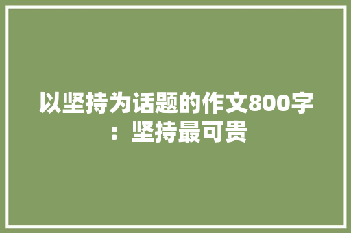 以坚持为话题的作文800字：坚持最可贵