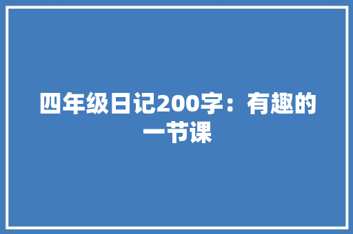 四年级日记200字：有趣的一节课 求职信