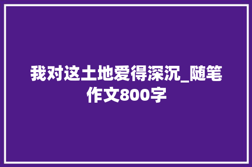 我对这土地爱得深沉_随笔作文800字 演讲稿