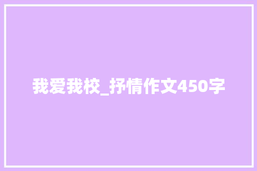 我爱我校_抒情作文450字 工作总结
