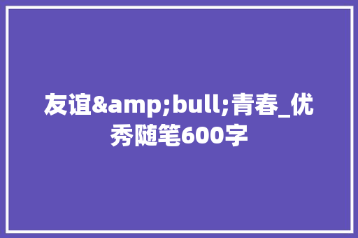 友谊&bull;青春_优秀随笔600字 商务演讲