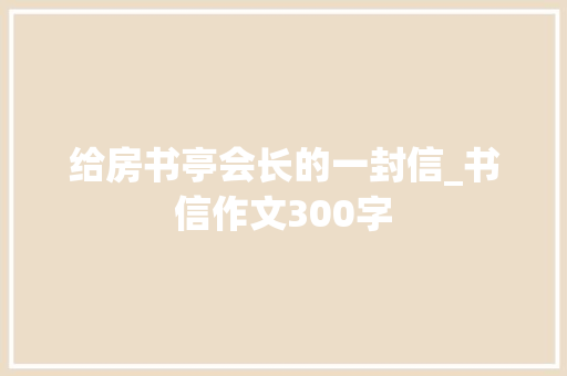 给房书亭会长的一封信_书信作文300字 职场范文