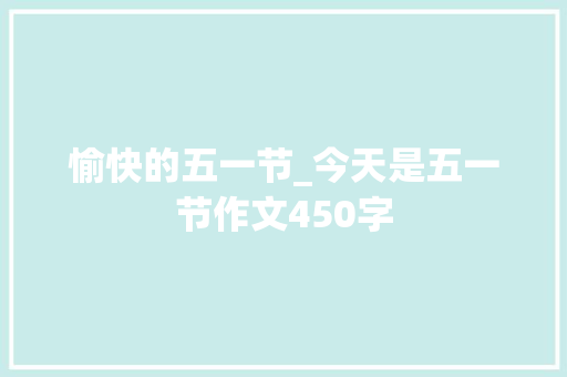 愉快的五一节_今天是五一节作文450字
