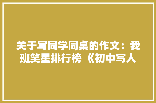 关于写同学同桌的作文：我班笑星排行榜 《初中写人作文》 商务演讲