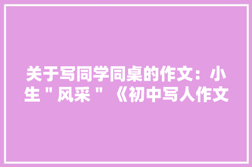 关于写同学同桌的作文：小生＂风采＂ 《初中写人作文》 工作报告