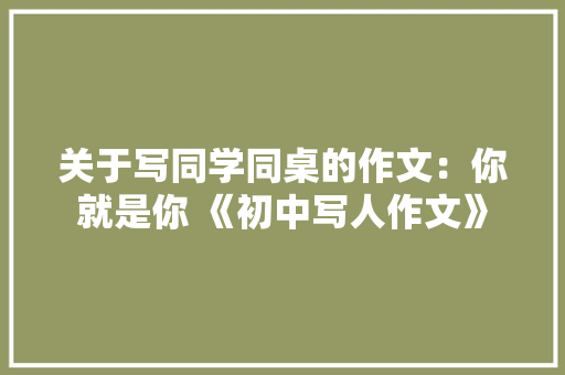 关于写同学同桌的作文：你就是你 《初中写人作文》 励志演讲